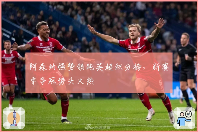 阿森纳强势领跑英超积分榜，新赛季争冠势头火热