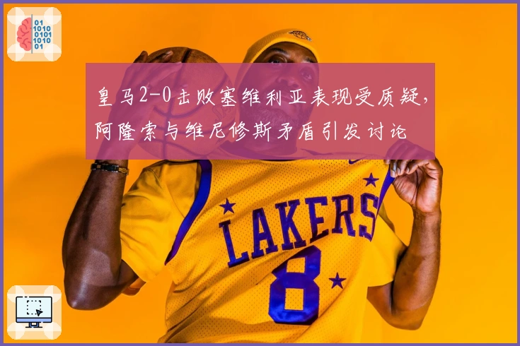 皇马2-0击败塞维利亚表现受质疑，阿隆索与维尼修斯矛盾引发讨论