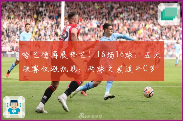 哈兰德再展锋芒！16场16球，五大联赛仅逊凯恩，两球之差追平C罗