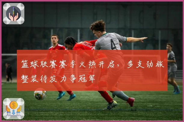 篮球联赛赛季火热开启，多支劲旅整装待发力争冠军