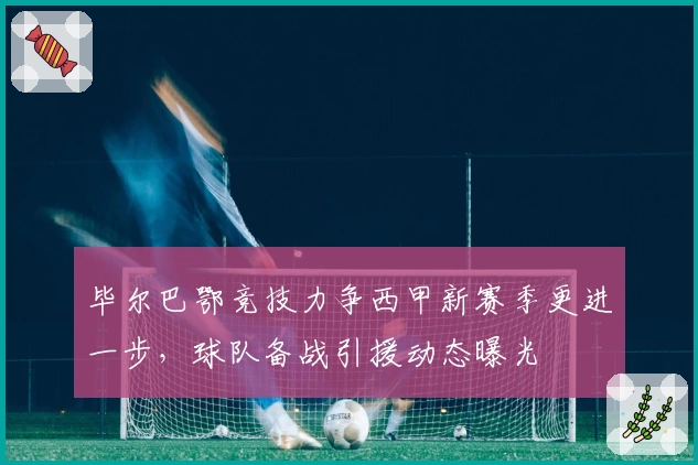 毕尔巴鄂竞技力争西甲新赛季更进一步，球队备战引援动态曝光