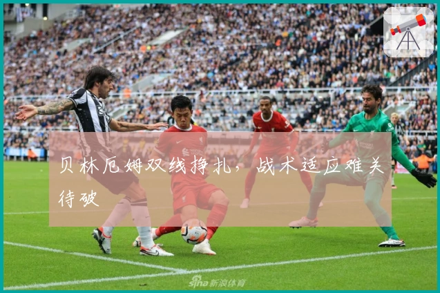 贝林厄姆双线挣扎，战术适应难关待破