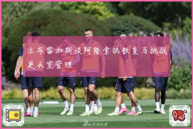 法布雷加斯谈阿隆索执教皇马挑战更衣室管理