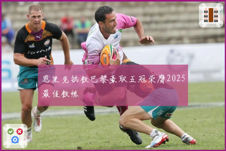 恩里克执教巴黎豪取五冠荣膺2025最佳教练