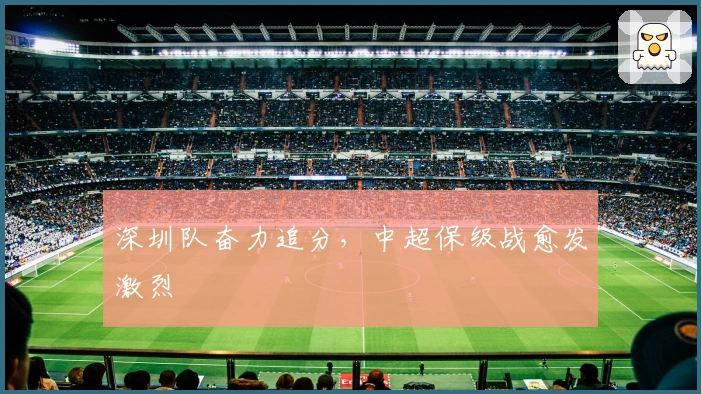 深圳队奋力追分，中超保级战愈发激烈