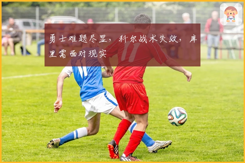 勇士难题尽显,科尔战术失效,库里需面对现实