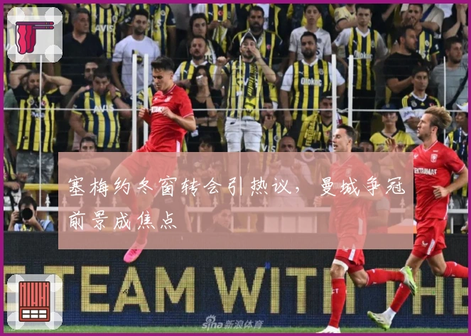 塞梅约冬窗转会引热议，曼城争冠前景成焦点