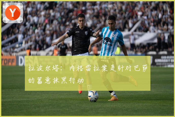 拉波尔塔：内格雷拉案是针对巴萨的蓄意抹黑行动