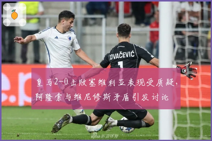 皇马2-0击败塞维利亚表现受质疑，阿隆索与维尼修斯矛盾引发讨论