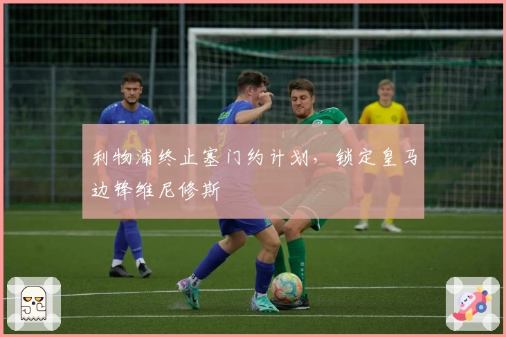 利物浦终止塞门约计划，锁定皇马边锋维尼修斯