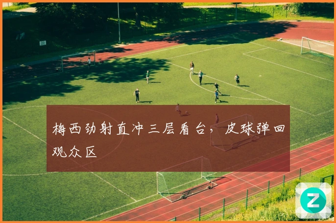 梅西劲射直冲三层看台，皮球弹回观众区