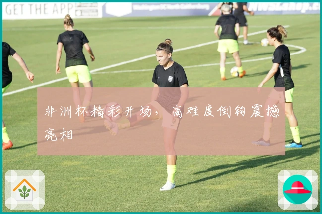 非洲杯精彩开场，高难度倒钩震撼亮相