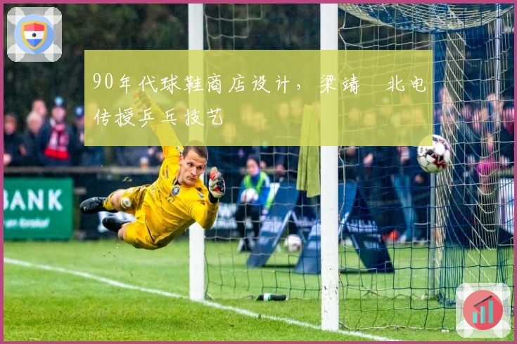 90年代球鞋商店设计，梁靖崑北电传授乒乓技艺