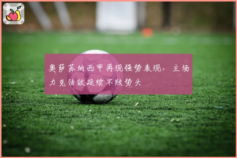 奥萨苏纳西甲再现强势表现，主场力克劲敌延续不败势头